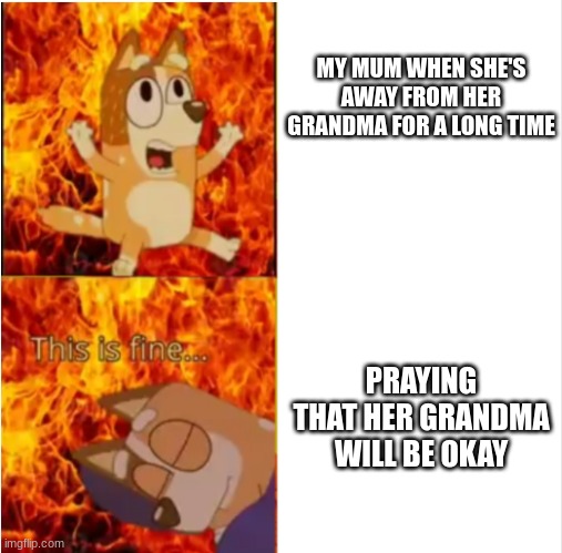 Bluey chili pain | MY MUM WHEN SHE'S AWAY FROM HER GRANDMA FOR A LONG TIME; PRAYING THAT HER GRANDMA WILL BE OKAY | image tagged in bluey chili pain | made w/ Imgflip meme maker