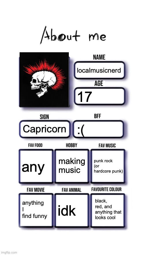 About me | localmusicnerd; 17; Capricorn; :(; making music; any; punk rock (or hardcore punk); black, red, and anything that looks cool; anything I find funny; idk | image tagged in about me | made w/ Imgflip meme maker