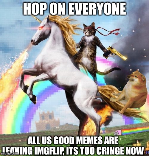 imgflip cringe now | HOP ON EVERYONE; ALL US GOOD MEMES ARE LEAVING IMGFLIP, ITS TOO CRINGE NOW | image tagged in memes,welcome to the internets,nyan cat,doge,internet | made w/ Imgflip meme maker