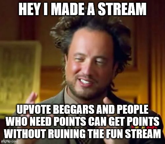 link in comments | HEY I MADE A STREAM; UPVOTE BEGGARS AND PEOPLE WHO NEED POINTS CAN GET POINTS WITHOUT RUINING THE FUN STREAM | image tagged in memes,ancient aliens | made w/ Imgflip meme maker