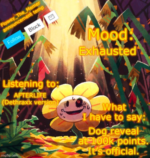 Now how long will it be till I get there… | Exhausted; AFTERLIFE (Dethraxx version); Dog reveal at 100k points. It’s official. | image tagged in flowey_the_memer announcement template | made w/ Imgflip meme maker