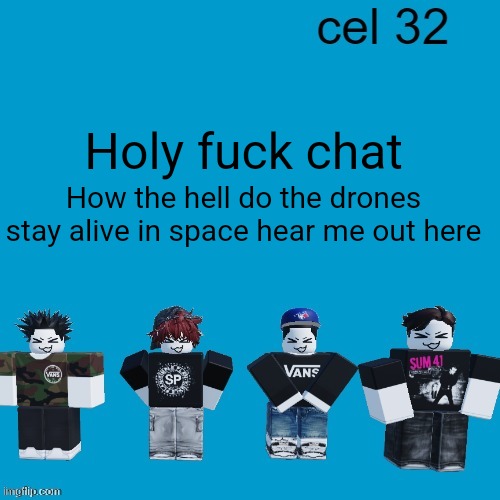 Check comments | Holy fuck chat; How the hell do the drones stay alive in space hear me out here | image tagged in cel 32 | made w/ Imgflip meme maker