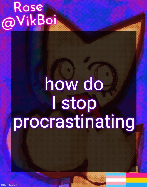 Rose's femtanyl Temp | how do I stop procrastinating | image tagged in rose's femtanyl temp | made w/ Imgflip meme maker