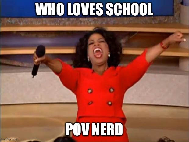 Pov nerds | WHO LOVES SCHOOL; POV NERD | image tagged in memes,oprah you get a | made w/ Imgflip meme maker