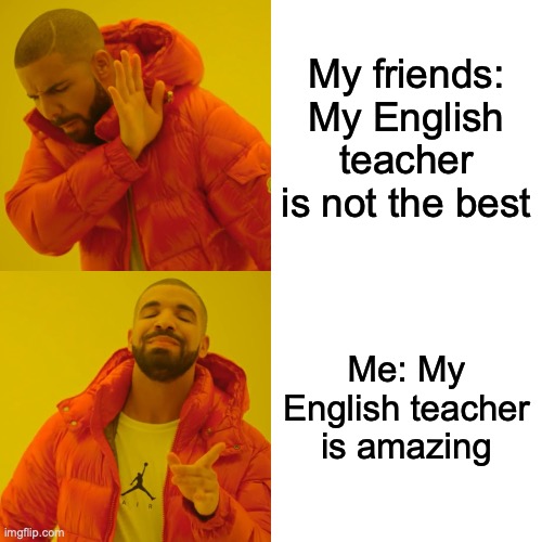 Drake Hotline Bling | My friends: My English teacher is not the best; Me: My English teacher is amazing | image tagged in memes,drake hotline bling | made w/ Imgflip meme maker