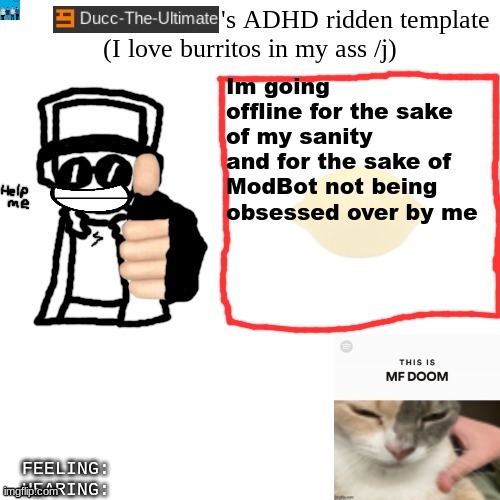 dont do anything bad to ModBot or FakeBot pls | Im going offline for the sake of my sanity and for the sake of ModBot not being obsessed over by me | image tagged in ducc-the-ultimate's adhd ridden template | made w/ Imgflip meme maker