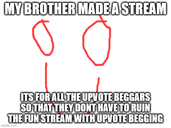 yay | MY BROTHER MADE A STREAM; ITS FOR ALL THE UPVOTE BEGGARS SO THAT THEY DONT HAVE TO RUIN THE FUN STREAM WITH UPVOTE BEGGING | image tagged in upvote begging,upvote beggars,fishing for upvotes | made w/ Imgflip meme maker