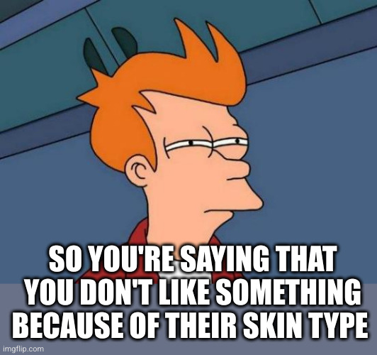 Futurama Fry Meme | SO YOU'RE SAYING THAT YOU DON'T LIKE SOMETHING BECAUSE OF THEIR SKIN TYPE | image tagged in memes,futurama fry | made w/ Imgflip meme maker