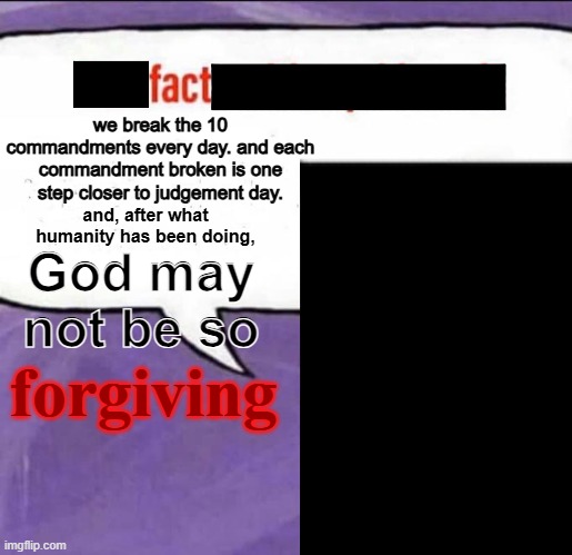 Fun Facts with Squidward | we break the 10 commandments every day. and each commandment broken is one step closer to judgement day. and, after what humanity has been doing, God may not be so; forgiving | image tagged in fun facts with squidward | made w/ Imgflip meme maker