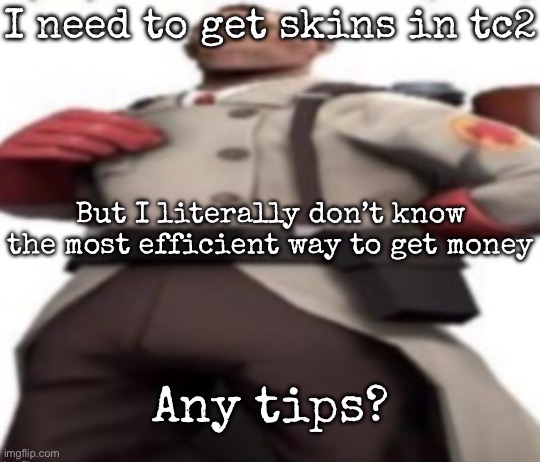 Ze medic | I need to get skins in tc2; But I literally don’t know the most efficient way to get money; Any tips? | image tagged in ze medic,msmg | made w/ Imgflip meme maker