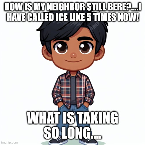 Regularfellow in cartoon | HOW IS MY NEIGHBOR STILL BERE?....I HAVE CALLED ICE LIKE 5 TIMES NOW! WHAT IS TAKING SO LONG.... | image tagged in regularfellow in cartoon | made w/ Imgflip meme maker