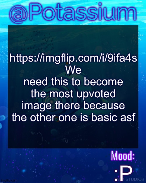 Potassium Subnautica Template | https://imgflip.com/i/9ifa4s
We need this to become the most upvoted image there because the other one is basic asf; :P | image tagged in potassium subnautica template | made w/ Imgflip meme maker