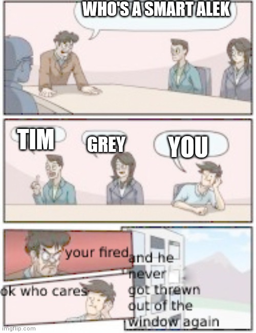 the brighter temp with a funny ending of bordroom meeting | WHO'S A SMART ALEK; TIM; GREY; YOU | image tagged in the brighter temp with a funny ending of bordroom meeting | made w/ Imgflip meme maker