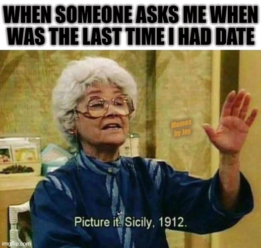 Sorry | WHEN SOMEONE ASKS ME WHEN WAS THE LAST TIME I HAD DATE; Memes by Jay | image tagged in dating,time,relationships | made w/ Imgflip meme maker