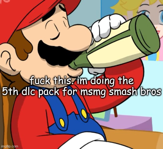 mario drinking | fuck this. im doing the 5th dlc pack for msmg smash bros | image tagged in mario drinking | made w/ Imgflip meme maker