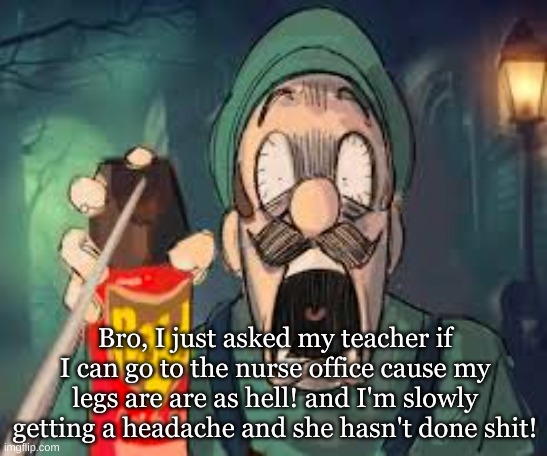 What the hell is wrong with teachers these days!? | Bro, I just asked my teacher if I can go to the nurse office cause my legs are are as hell! and I'm slowly getting a headache and she hasn't done shit! | image tagged in luigi screaming | made w/ Imgflip meme maker