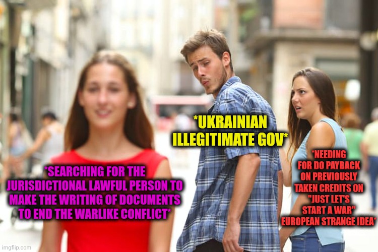 -Yeah, with whom to talk with? | *UKRAINIAN ILLEGITIMATE GOV*; *NEEDING FOR DO PAYBACK ON PREVIOUSLY TAKEN CREDITS ON "JUST LET'S START A WAR" EUROPEAN STRANGE IDEA*; *SEARCHING FOR THE JURISDICTIONAL LAWFUL PERSON TO MAKE THE WRITING OF DOCUMENTS TO END THE WARLIKE CONFLICT* | image tagged in memes,distracted boyfriend,russo-ukrainian war,persona 5,it's the law,king writing owl house | made w/ Imgflip meme maker