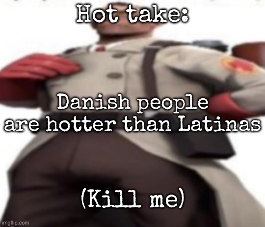 Ze medic | Hot take:; Danish people are hotter than Latinas; (Kill me) | image tagged in ze medic,msmg | made w/ Imgflip meme maker