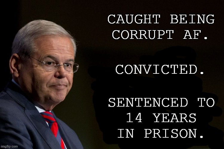 Judicialicious. | CAUGHT BEING CORRUPT AF. CONVICTED. SENTENCED TO
14 YEARS
IN PRISON. | image tagged in senator bob menendez,corrupt,justice | made w/ Imgflip meme maker