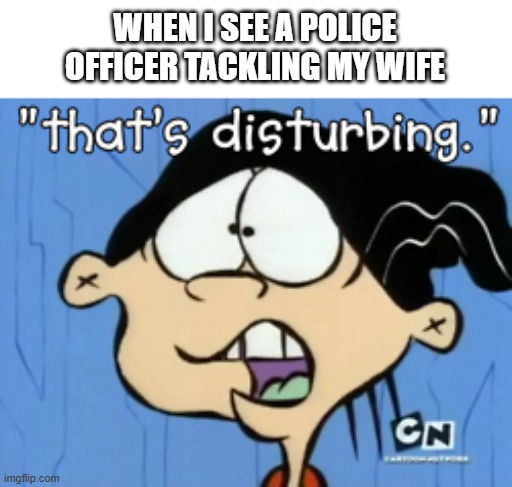 disturbing | WHEN I SEE A POLICE OFFICER TACKLING MY WIFE | image tagged in that's disturbing | made w/ Imgflip meme maker