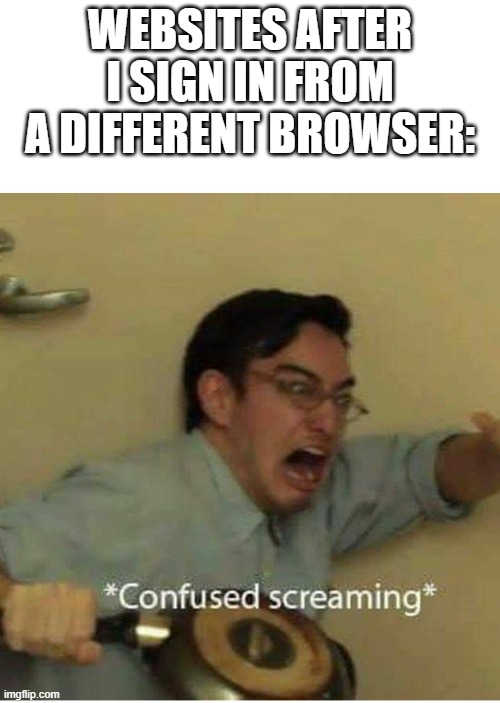 confused screaming | WEBSITES AFTER I SIGN IN FROM A DIFFERENT BROWSER: | image tagged in confused screaming,memes | made w/ Imgflip meme maker