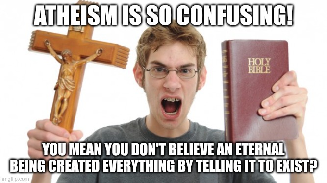 angry Christian | ATHEISM IS SO CONFUSING! YOU MEAN YOU DON'T BELIEVE AN ETERNAL BEING CREATED EVERYTHING BY TELLING IT TO EXIST? | image tagged in angry christian | made w/ Imgflip meme maker