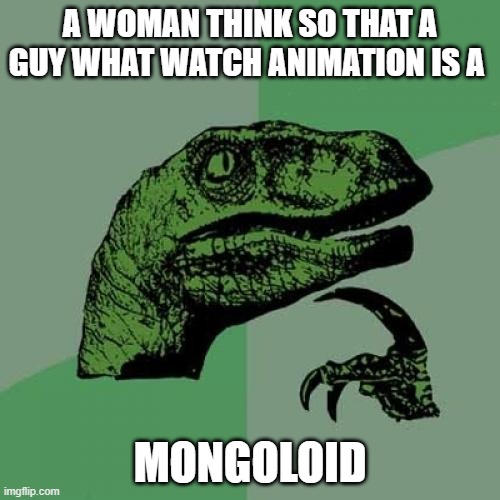 mongoloid | A WOMAN THINK SO THAT A GUY WHAT WATCH ANIMATION IS A; MONGOLOID | image tagged in memes,philosoraptor | made w/ Imgflip meme maker