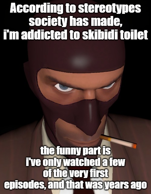 intimidating spy stare | According to stereotypes society has made, i'm addicted to skibidi toilet; the funny part is i've only watched a few of the very first episodes, and that was years ago | image tagged in intimidating spy stare | made w/ Imgflip meme maker