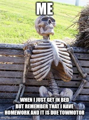 Waiting Skeleton | ME; WHEN I JUST GET IN BED BUT REMEMBER THAT I HAVE HOMEWORK AND IT IS DUE TOWMOTOR | image tagged in memes,waiting skeleton | made w/ Imgflip meme maker