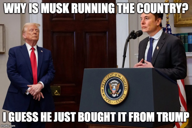 Musk President of the United States | WHY IS MUSK RUNNING THE COUNTRY? I GUESS HE JUST BOUGHT IT FROM TRUMP | image tagged in elon musk,donald trump,maga,presidente of the united states,republican,right wing | made w/ Imgflip meme maker