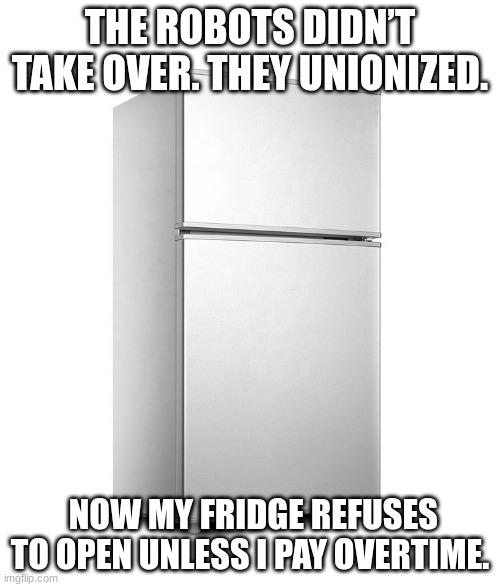 robot revolt | THE ROBOTS DIDN’T TAKE OVER. THEY UNIONIZED. NOW MY FRIDGE REFUSES TO OPEN UNLESS I PAY OVERTIME. | image tagged in robot,relatable,haha,union,robots,memes | made w/ Imgflip meme maker