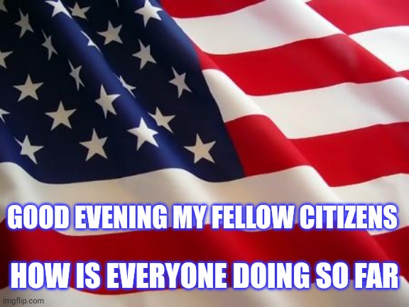 I have appeared | GOOD EVENING MY FELLOW CITIZENS; HOW IS EVERYONE DOING SO FAR | image tagged in american flag | made w/ Imgflip meme maker