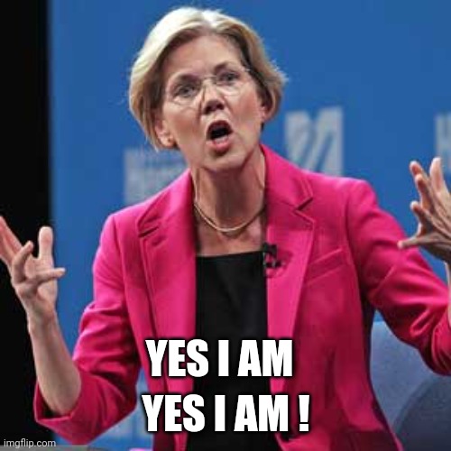 Elizabeth Warren | YES I AM YES I AM ! | image tagged in elizabeth warren | made w/ Imgflip meme maker