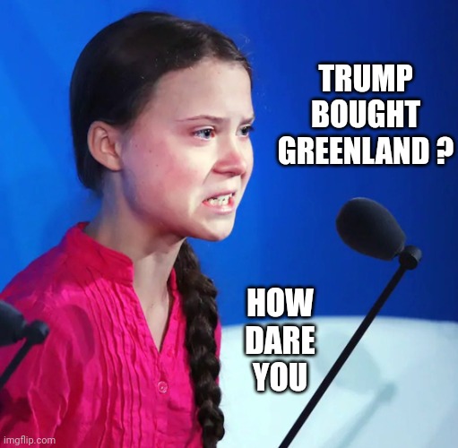 Ecofascist Greta Thunberg | TRUMP
BOUGHT
GREENLAND ? HOW
DARE
YOU | image tagged in ecofascist greta thunberg | made w/ Imgflip meme maker