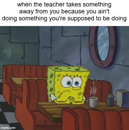 It just feels awkward, since you feel guilty and all that stuff and you don't know what to do | when the teacher takes something away from you because you ain't doing something you're supposed to be doing | image tagged in spongebob waiting,school | made w/ Imgflip meme maker