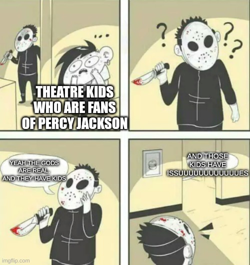 the Percy Jackson musical soundtrack is a bop | THEATRE KIDS WHO ARE FANS OF PERCY JACKSON; AND THOSE KIDS HAVE ISSUUUUUUUUUUUUES; YEAH THE GODS ARE REAL, AND THEY HAVE KIDS | image tagged in hiding from serial killer percy jackson | made w/ Imgflip meme maker