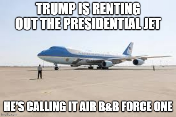 memes by Brad - Trump is renting out the jet as Air b&b Force One - humor - | TRUMP IS RENTING OUT THE PRESIDENTIAL JET; HE'S CALLING IT AIR B&B FORCE ONE | image tagged in funny,fun,donald trump,air force one,humor | made w/ Imgflip meme maker