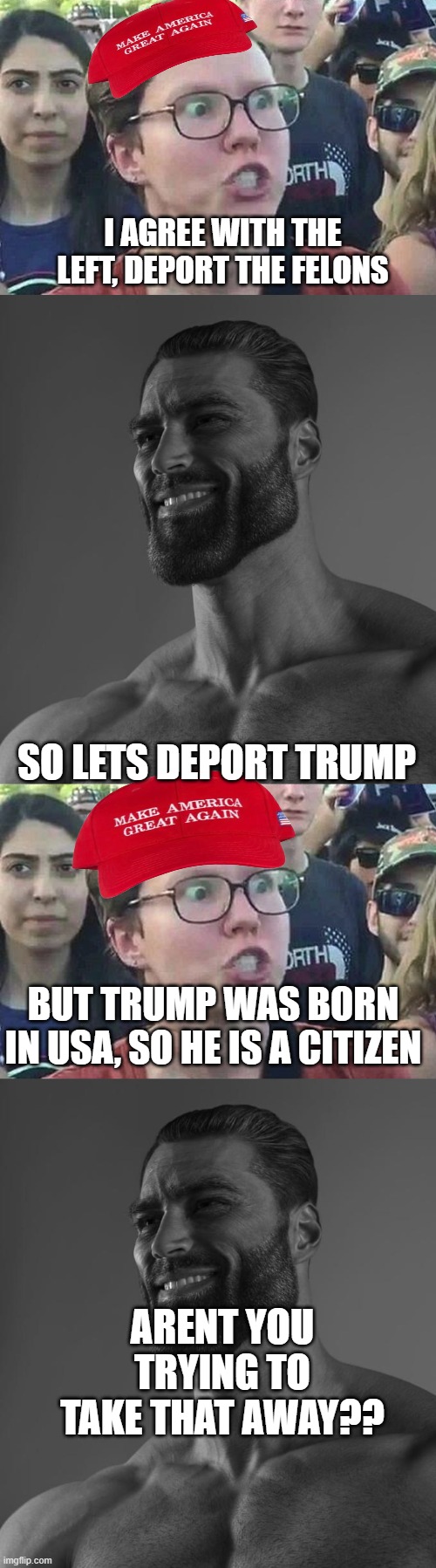 Magat | I AGREE WITH THE LEFT, DEPORT THE FELONS; SO LETS DEPORT TRUMP; BUT TRUMP WAS BORN IN USA, SO HE IS A CITIZEN; ARENT YOU TRYING TO TAKE THAT AWAY?? | image tagged in triggered liberal,sigma male,donald trump the clown,donald trump you're fired,donald trump is an idiot | made w/ Imgflip meme maker