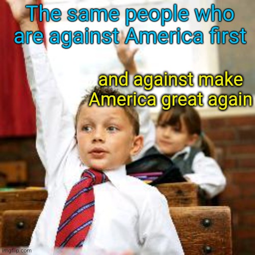 School Kid Pick Me | The same people who are against America first and against make America great again | image tagged in school kid pick me | made w/ Imgflip meme maker