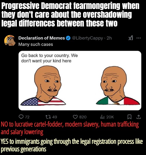 Progressive Democrat fearmongering when 
they don't care about the overshadowing 
legal differences between these two; NO to lucrative cartel-fodder, modern slavery, human trafficking 
and salary lowering; YES to immigrants going through the legal registration process like 
previous generations | made w/ Imgflip meme maker