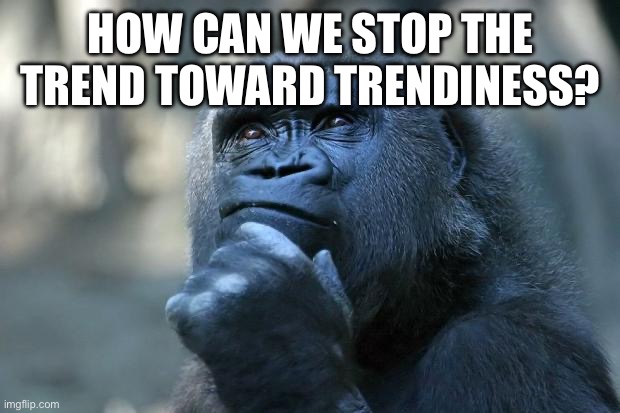 HOW CAN WE STOP THE TREND TOWARD TRENDINESS? | image tagged in deep thoughts | made w/ Imgflip meme maker