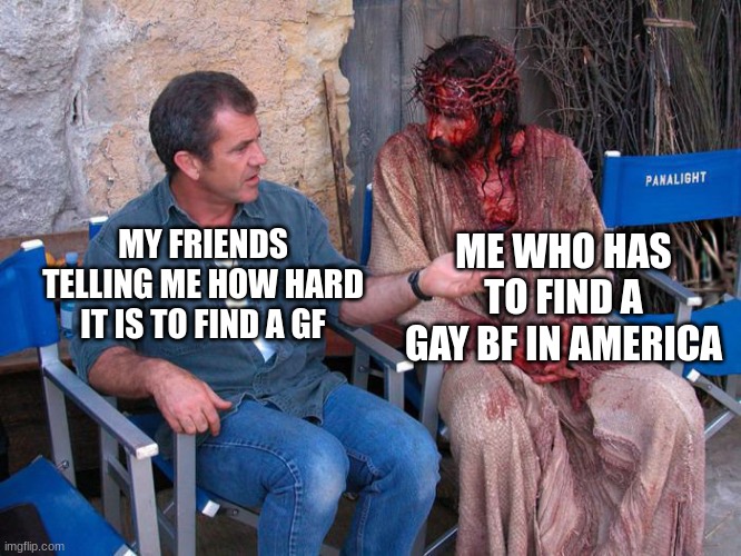 You will never understand my pain. | ME WHO HAS TO FIND A GAY BF IN AMERICA; MY FRIENDS TELLING ME HOW HARD IT IS TO FIND A GF | image tagged in mel gibson and jesus christ | made w/ Imgflip meme maker