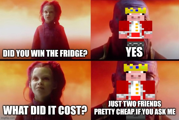 thanos what did it cost | DID YOU WIN THE FRIDGE? YES; WHAT DID IT COST? JUST TWO FRIENDS PRETTY CHEAP IF YOU ASK ME | image tagged in thanos what did it cost | made w/ Imgflip meme maker