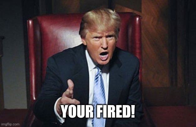 your fired | YOUR FIRED! | image tagged in your fired | made w/ Imgflip meme maker