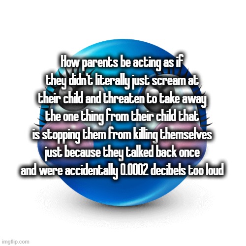 How parents be acting as if they didn't literally just scream at their child and threaten to take away the one thing from their child that is stopping them from killing themselves just because they talked back once and were accidentally 0.0002 decibels too loud | made w/ Imgflip meme maker