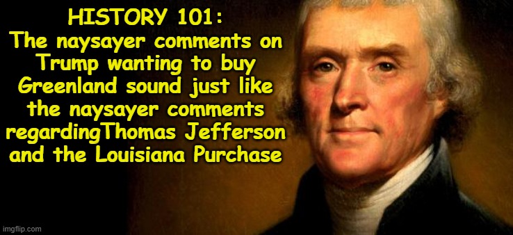 History 101: The Greenland Purchase | HISTORY 101:
The naysayer comments on Trump wanting to buy Greenland sound just like the naysayer comments regardingThomas Jefferson and the Louisiana Purchase | image tagged in thomas jefferson,donald trump | made w/ Imgflip meme maker