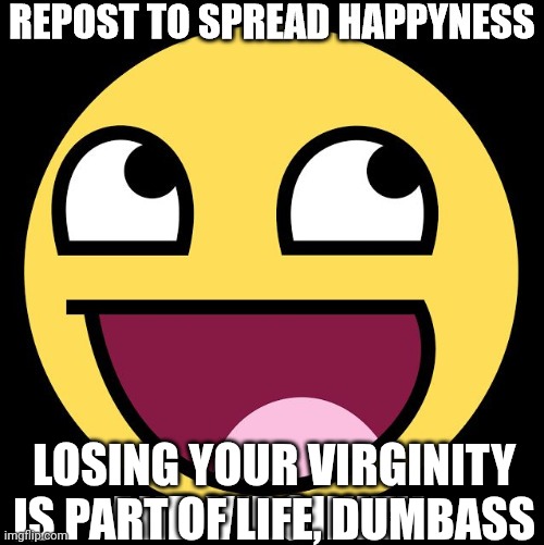 Repost to spread happyness | LOSING YOUR VIRGINITY IS PART OF LIFE, DUMBASS | image tagged in repost to spread happyness | made w/ Imgflip meme maker