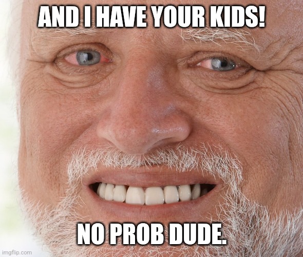 Hide the Pain Harold | AND I HAVE YOUR KIDS! NO PROB DUDE. | image tagged in hide the pain harold | made w/ Imgflip meme maker