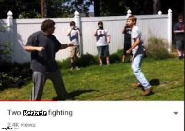 Two idiots fighting | Restarts | image tagged in two idiots fighting | made w/ Imgflip meme maker