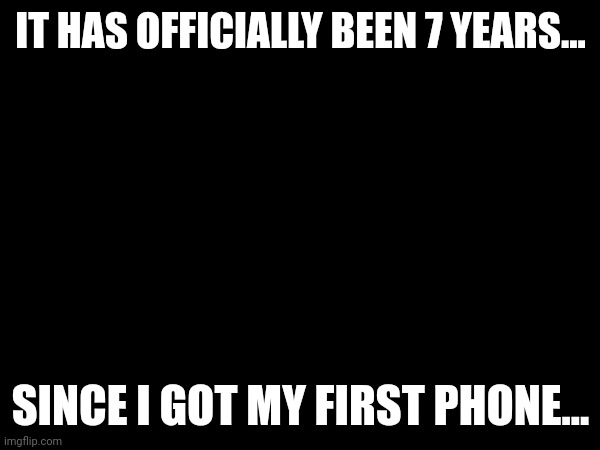 Time comes fast... | IT HAS OFFICIALLY BEEN 7 YEARS... SINCE I GOT MY FIRST PHONE... | image tagged in announcement | made w/ Imgflip meme maker